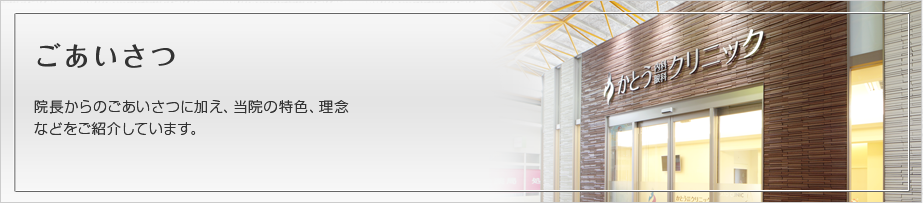 ごあいさつ　医院長からごあいさつに加え、当院の理念、特色などをご紹介しています。
